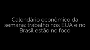 ​Calendário econômico da semana: trabalho nos EUA e no Brasil estão no foco 